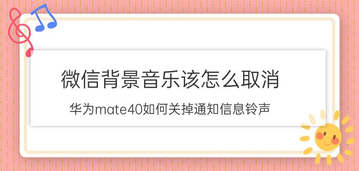 微信背景音乐该怎么取消 华为mate40如何关掉通知信息铃声？